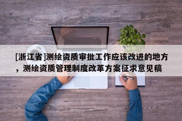 [浙江省]測繪資質(zhì)審批工作應(yīng)該改進的地方，測繪資質(zhì)管理制度改革方案征求意見稿