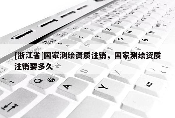 [浙江省]國家測繪資質注銷，國家測繪資質注銷要多久