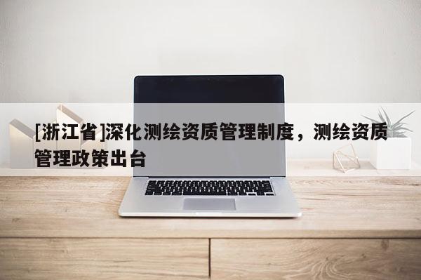 [浙江省]深化測繪資質管理制度，測繪資質管理政策出臺