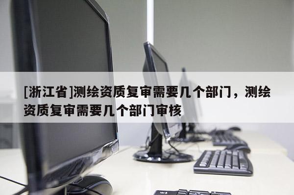 [浙江省]測繪資質(zhì)復(fù)審需要幾個(gè)部門，測繪資質(zhì)復(fù)審需要幾個(gè)部門審核