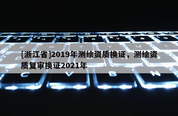 [浙江省]2019年測繪資質換證，測繪資質復審換證2021年