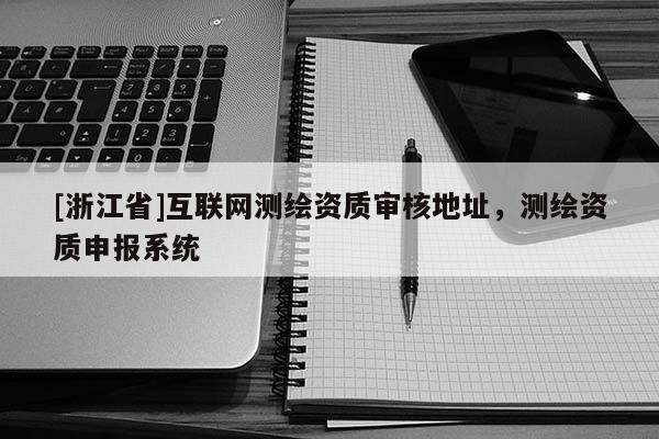 [浙江省]互聯網測繪資質審核地址，測繪資質申報系統
