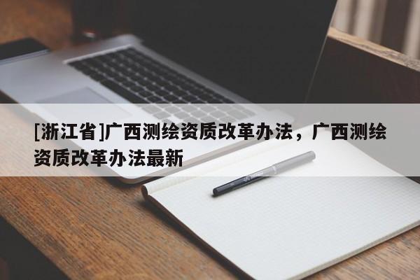 [浙江省]廣西測(cè)繪資質(zhì)改革辦法，廣西測(cè)繪資質(zhì)改革辦法最新