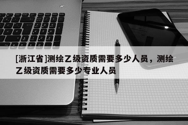 [浙江省]測繪乙級資質需要多少人員，測繪乙級資質需要多少專業人員