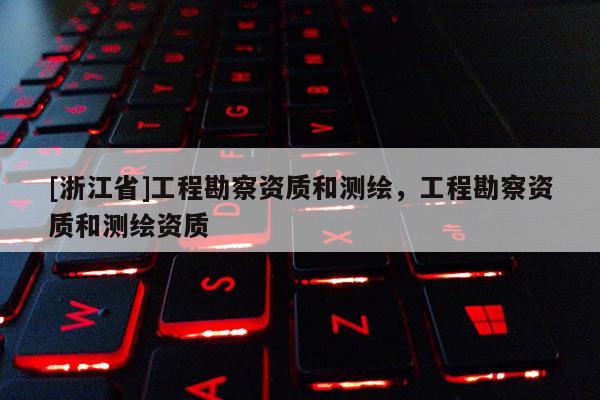 [浙江省]工程勘察資質(zhì)和測(cè)繪，工程勘察資質(zhì)和測(cè)繪資質(zhì)