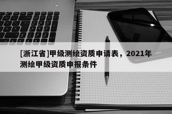 [浙江省]甲級測繪資質申請表，2021年測繪甲級資質申報條件
