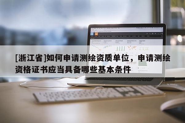 [浙江省]如何申請(qǐng)測(cè)繪資質(zhì)單位，申請(qǐng)測(cè)繪資格證書應(yīng)當(dāng)具備哪些基本條件