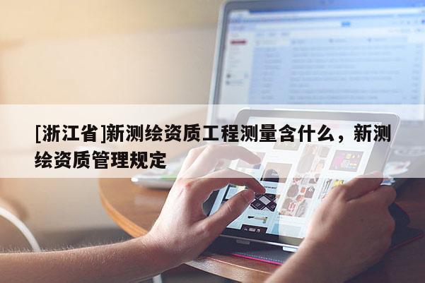 [浙江省]新測繪資質工程測量含什么，新測繪資質管理規(guī)定