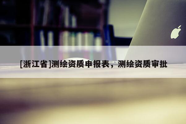 [浙江省]測繪資質(zhì)申報表，測繪資質(zhì)審批