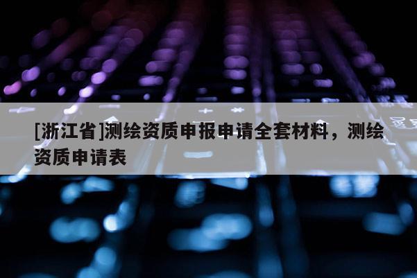 [浙江省]測繪資質申報申請全套材料，測繪資質申請表