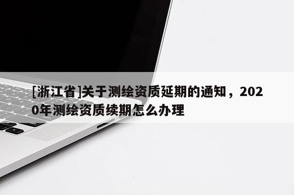 [浙江省]關于測繪資質延期的通知，2020年測繪資質續期怎么辦理
