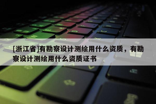 [浙江省]有勘察設(shè)計測繪用什么資質(zhì)，有勘察設(shè)計測繪用什么資質(zhì)證書