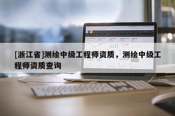 [浙江省]測繪中級工程師資質，測繪中級工程師資質查詢