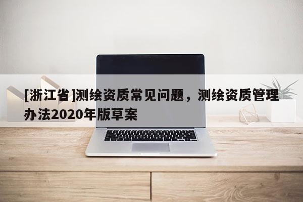 [浙江省]測(cè)繪資質(zhì)常見問題，測(cè)繪資質(zhì)管理辦法2020年版草案