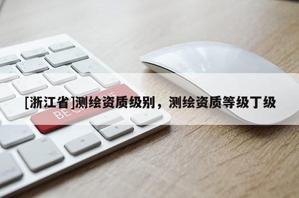 [浙江省]測(cè)繪資質(zhì)級(jí)別，測(cè)繪資質(zhì)等級(jí)丁級(jí)