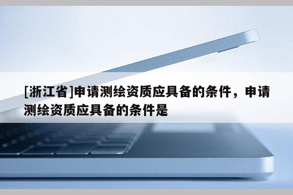 [浙江省]申請(qǐng)測繪資質(zhì)應(yīng)具備的條件，申請(qǐng)測繪資質(zhì)應(yīng)具備的條件是