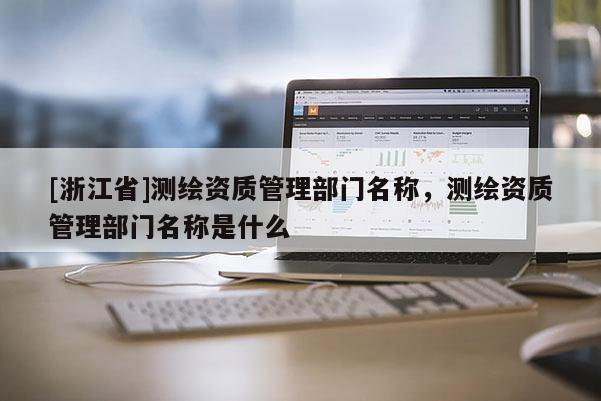 [浙江省]測(cè)繪資質(zhì)管理部門名稱，測(cè)繪資質(zhì)管理部門名稱是什么
