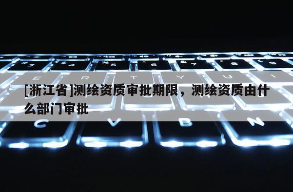 [浙江省]測繪資質審批期限，測繪資質由什么部門審批