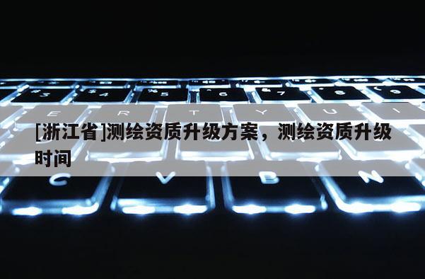 [浙江省]測繪資質升級方案，測繪資質升級時間