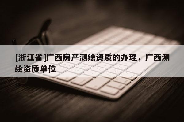 [浙江省]廣西房產(chǎn)測(cè)繪資質(zhì)的辦理，廣西測(cè)繪資質(zhì)單位