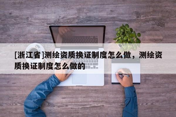 [浙江省]測(cè)繪資質(zhì)換證制度怎么做，測(cè)繪資質(zhì)換證制度怎么做的