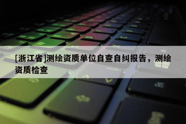 [浙江省]測繪資質單位自查自糾報告，測繪資質檢查