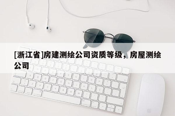 [浙江省]房建測繪公司資質等級，房屋測繪公司