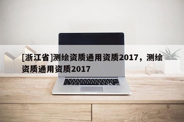 [浙江省]測繪資質通用資質2017，測繪資質通用資質2017