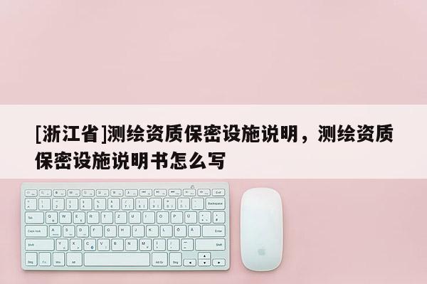 [浙江省]測繪資質保密設施說明，測繪資質保密設施說明書怎么寫