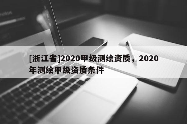 [浙江省]2020甲級測繪資質，2020年測繪甲級資質條件