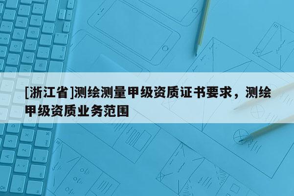 [浙江省]測(cè)繪測(cè)量甲級(jí)資質(zhì)證書要求，測(cè)繪甲級(jí)資質(zhì)業(yè)務(wù)范圍