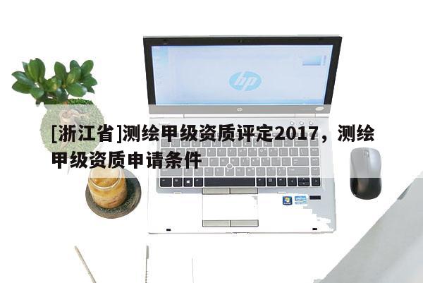 [浙江省]測繪甲級資質評定2017，測繪甲級資質申請條件