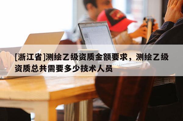 [浙江省]測繪乙級資質金額要求，測繪乙級資質總共需要多少技術人員