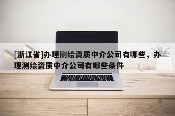 [浙江省]辦理測(cè)繪資質(zhì)中介公司有哪些，辦理測(cè)繪資質(zhì)中介公司有哪些條件