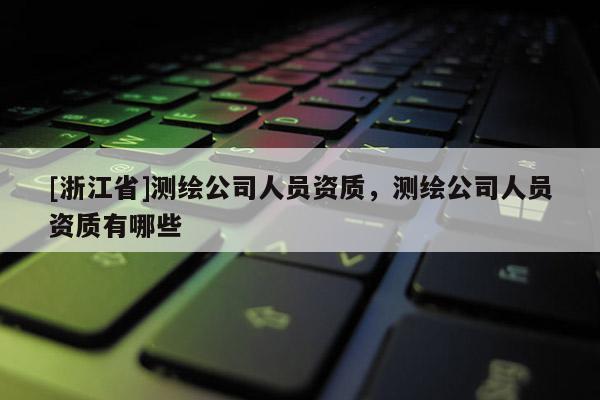 [浙江省]測繪公司人員資質，測繪公司人員資質有哪些