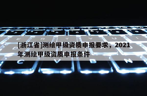 [浙江省]測繪甲級資質申報要求，2021年測繪甲級資質申報條件