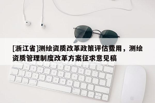 [浙江省]測繪資質改革政策評估費用，測繪資質管理制度改革方案征求意見稿