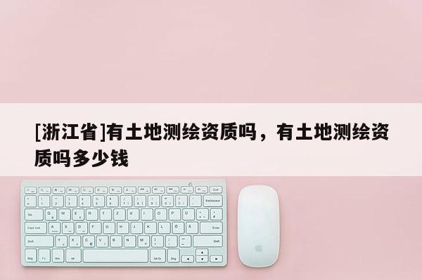 [浙江省]有土地測繪資質嗎，有土地測繪資質嗎多少錢