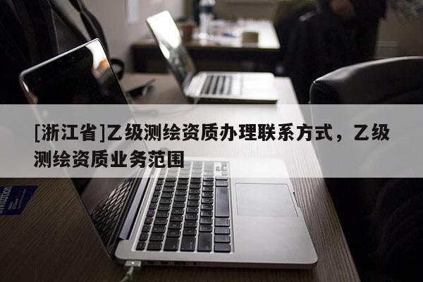 [浙江省]乙級測繪資質辦理聯系方式，乙級測繪資質業務范圍