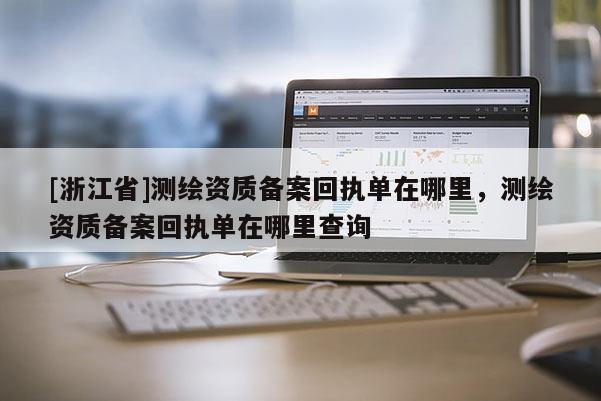 [浙江省]測繪資質(zhì)備案回執(zhí)單在哪里，測繪資質(zhì)備案回執(zhí)單在哪里查詢