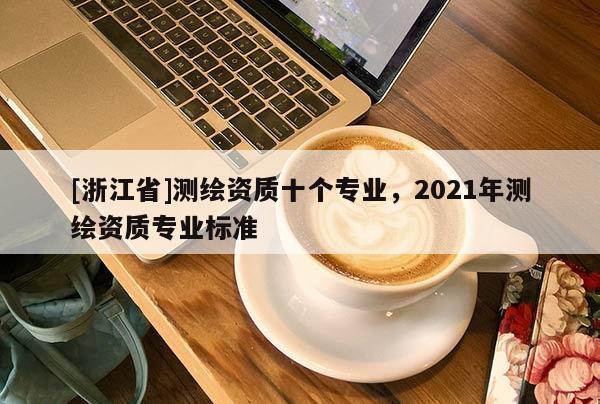 [浙江省]測繪資質十個專業，2021年測繪資質專業標準