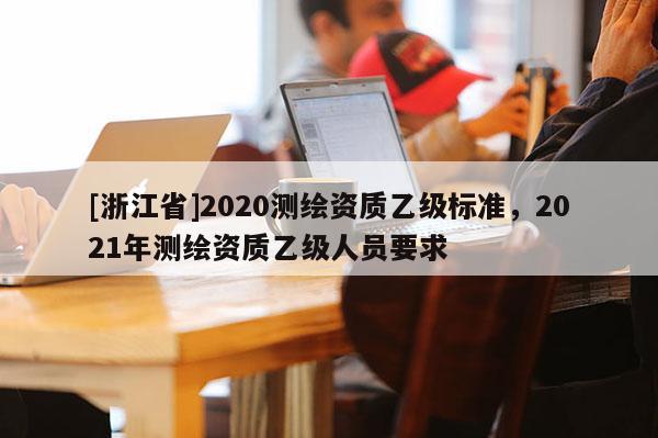 [浙江省]2020測繪資質乙級標準，2021年測繪資質乙級人員要求