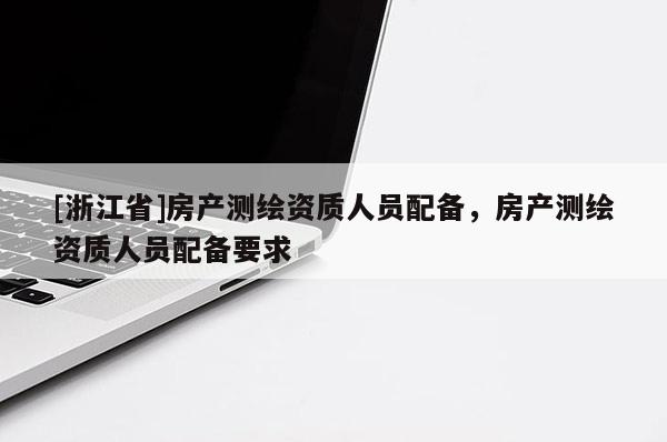[浙江省]房產測繪資質人員配備，房產測繪資質人員配備要求