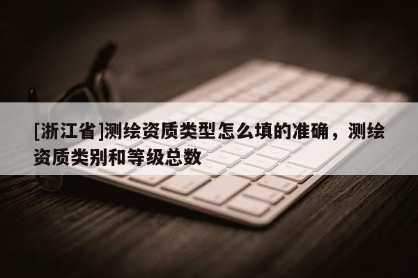 [浙江省]測繪資質類型怎么填的準確，測繪資質類別和等級總數
