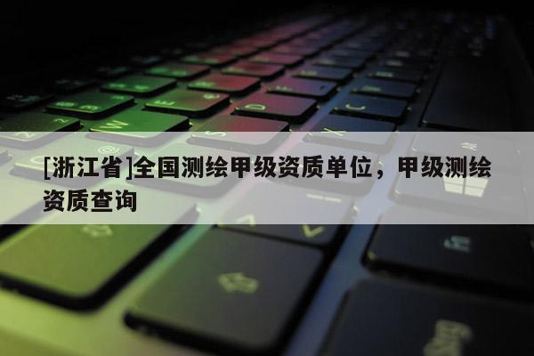[浙江省]全國測繪甲級資質單位，甲級測繪資質查詢