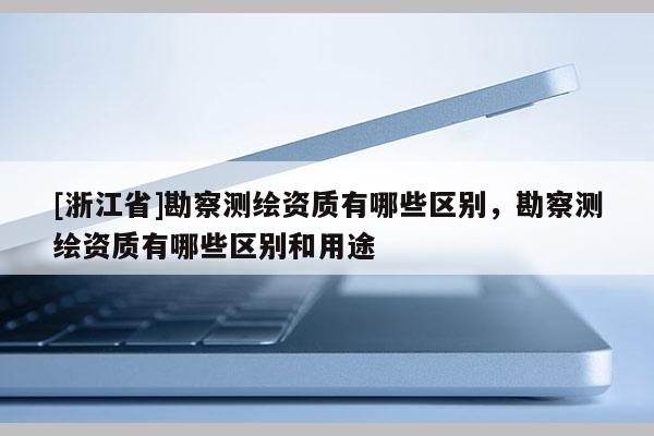 [浙江省]勘察測(cè)繪資質(zhì)有哪些區(qū)別，勘察測(cè)繪資質(zhì)有哪些區(qū)別和用途