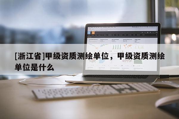 [浙江省]甲級(jí)資質(zhì)測(cè)繪單位，甲級(jí)資質(zhì)測(cè)繪單位是什么