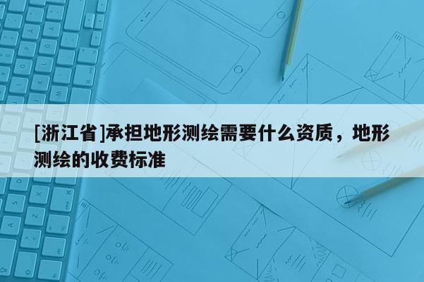 [浙江省]承擔地形測繪需要什么資質，地形測繪的收費標準
