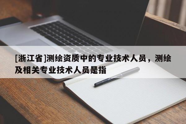 [浙江省]測繪資質中的專業技術人員，測繪及相關專業技術人員是指