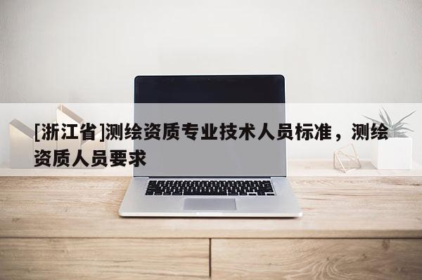 [浙江省]測繪資質專業技術人員標準，測繪資質人員要求